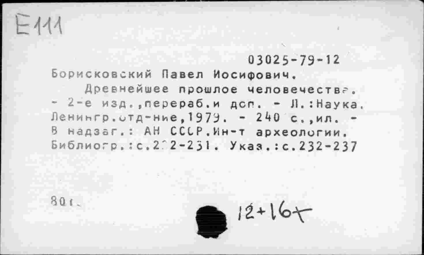 ﻿ЬИ4
03025-79-12 Борисковский Павел Иосифович.
Древнейшее прошлое человечеству.
- 2-е изд. ,перераб.и дсп. - Л.:Наука. Ленингр.итд-ние,1979. - 240 с.»ил. -В надзаг.: АН СССР.Ин-т археологии. Библиопр.: с.2'2-231. Указ.:с.232-237